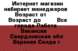 Интернет-магазин набирает менеджеров › Возраст от ­ 18 › Возраст до ­ 58 - Все города Работа » Вакансии   . Свердловская обл.,Верхняя Салда г.